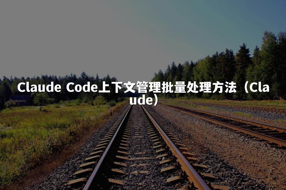 Claude Code上下文管理批量处理方法（Claude）