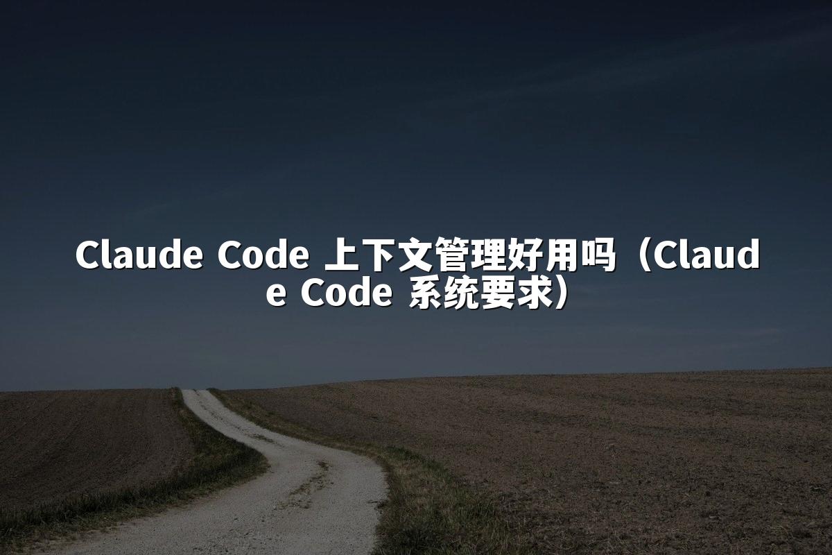 Claude Code 上下文管理好用吗（Claude Code 系统要求）
