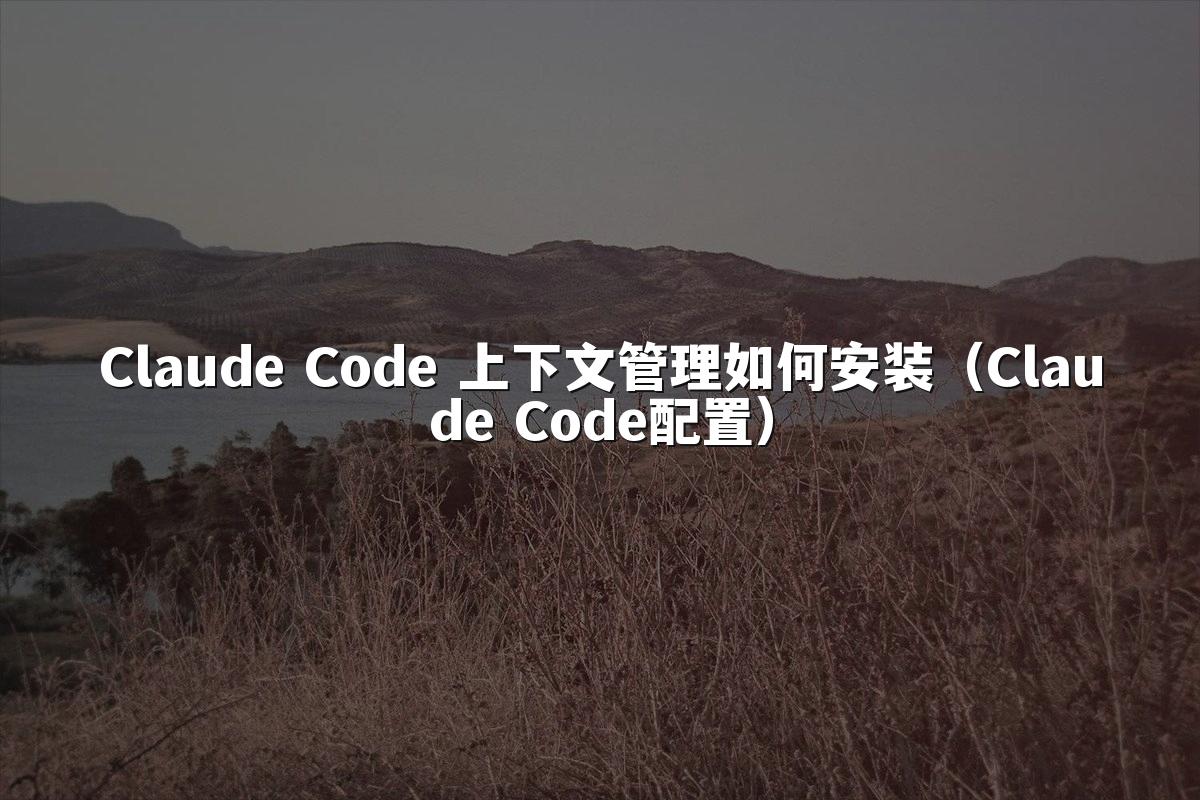 Claude Code 上下文管理如何安装（Claude Code配置）