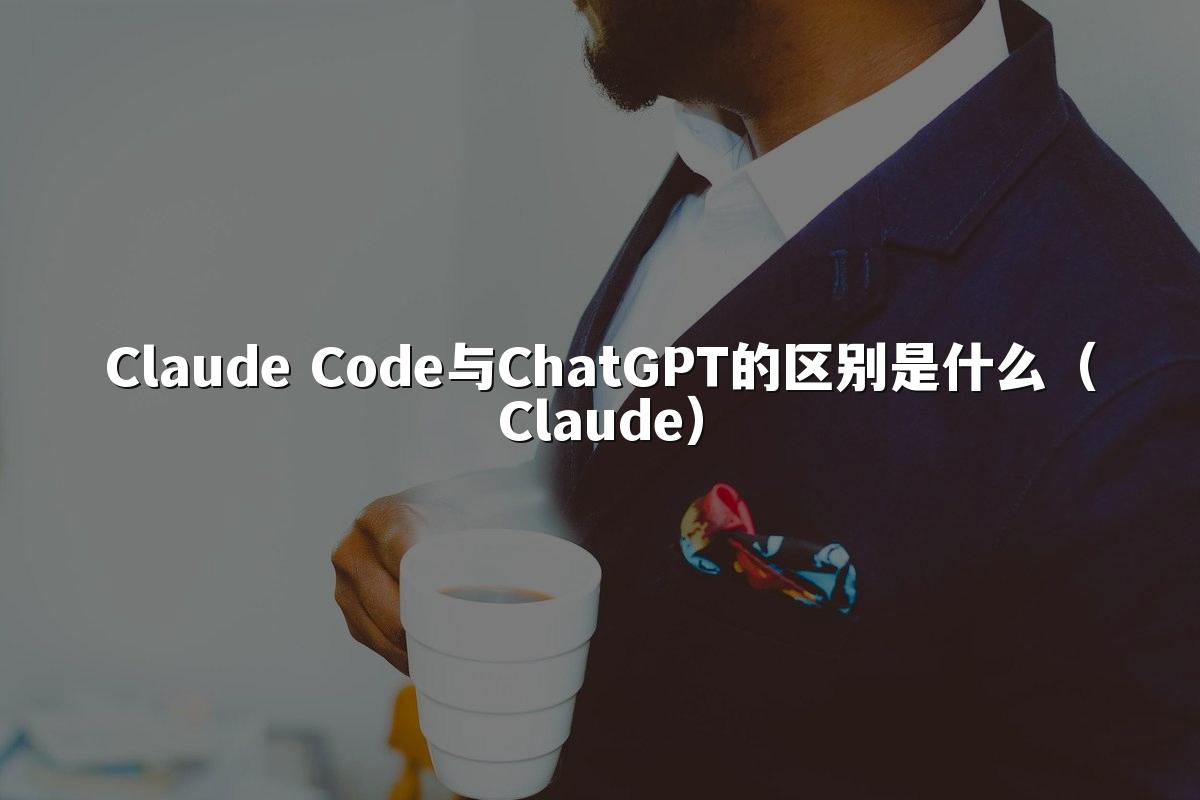 Claude Code与ChatGPT的区别是什么(Claude)