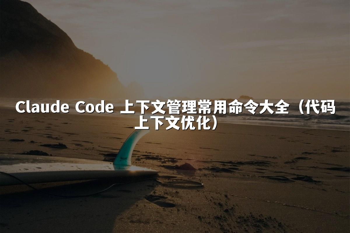 Claude Code 上下文管理常用命令大全（代码上下文优化）