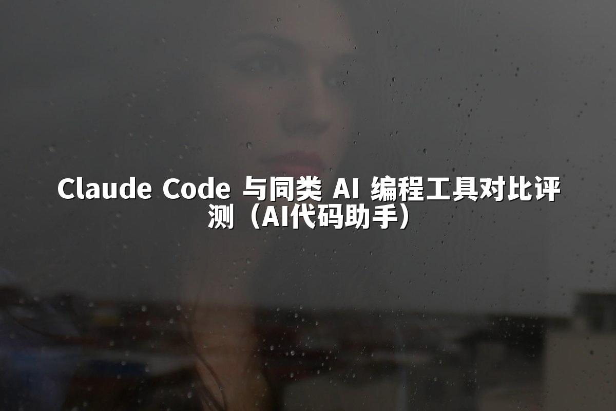 Claude Code 与同类 AI 编程工具对比评测（AI代码助手）