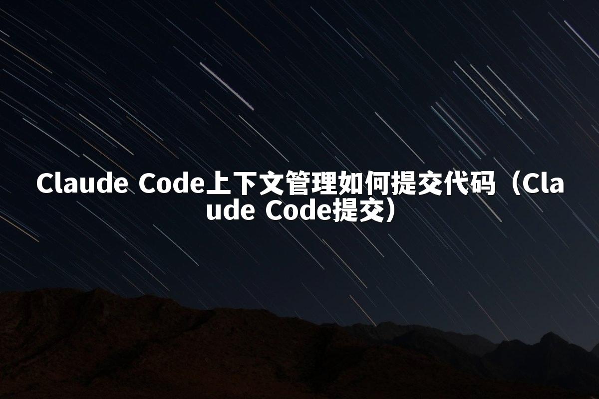 Claude Code上下文管理如何提交代码(Claude Code提交)