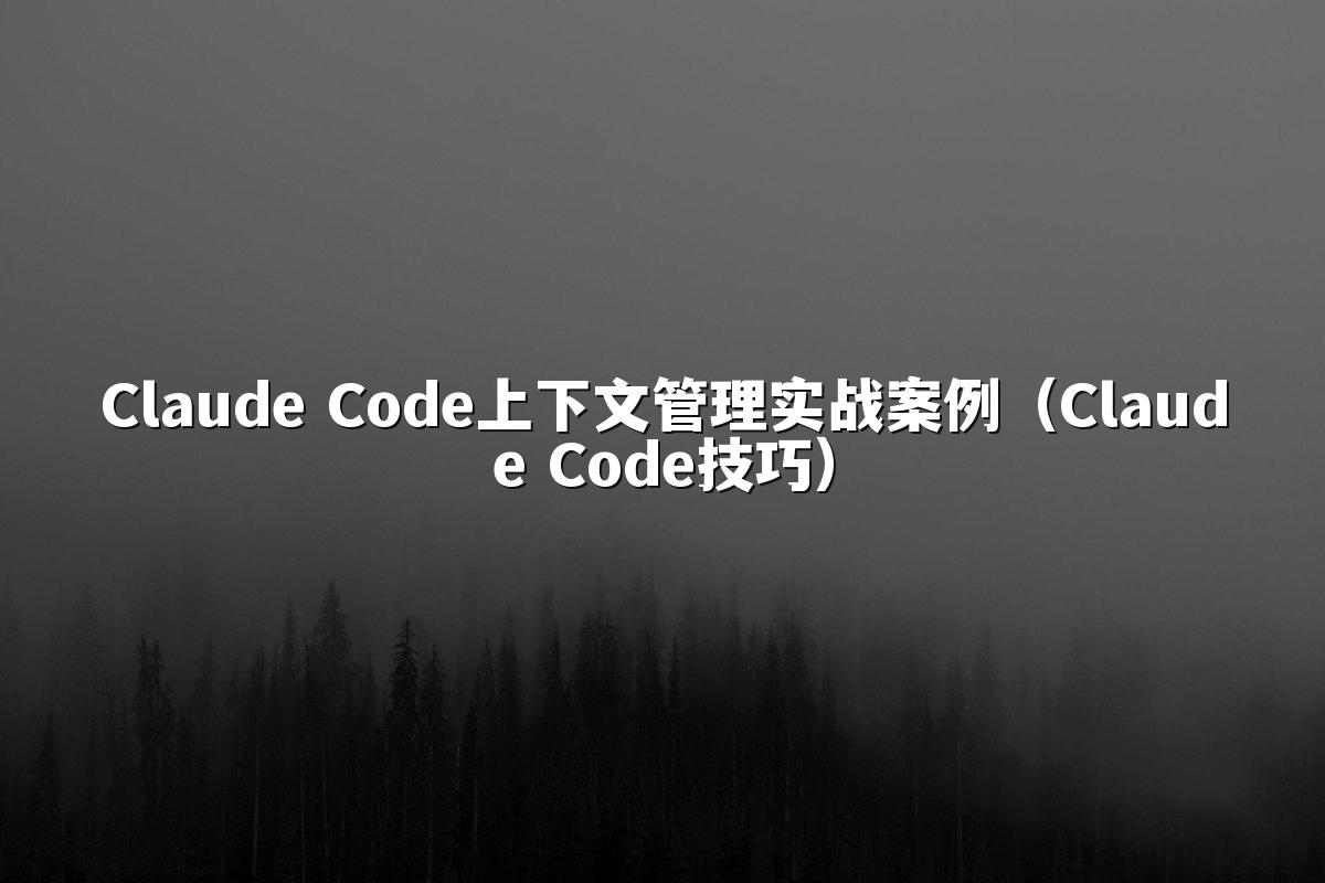 Claude Code上下文管理实战案例(Claude Code技巧)