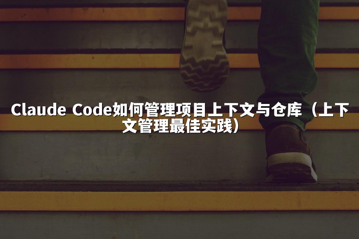 Claude Code如何管理项目上下文与仓库(上下文管理最佳实践)