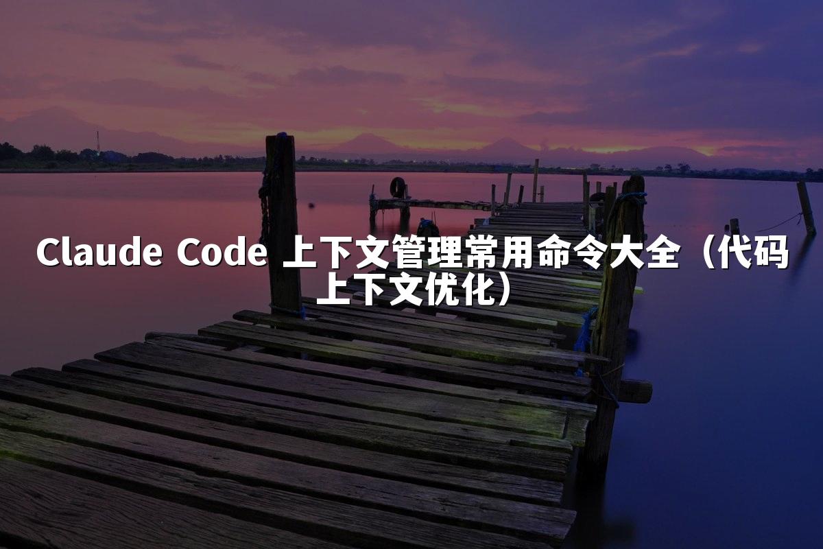 Claude Code 上下文管理常用命令大全（代码上下文优化）