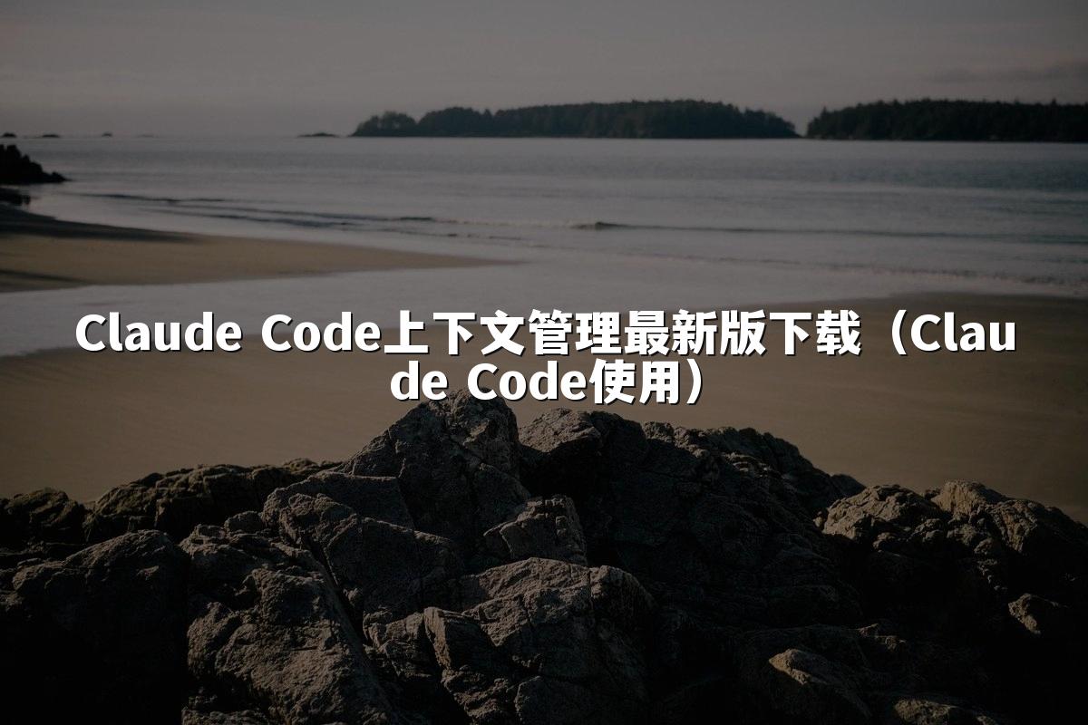Claude Code上下文管理最新版下载（Claude Code使用）