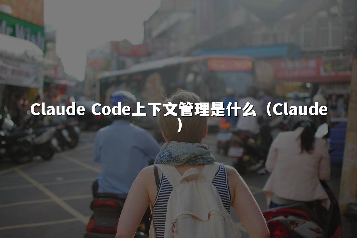 Claude Code上下文管理是什么（Claude）