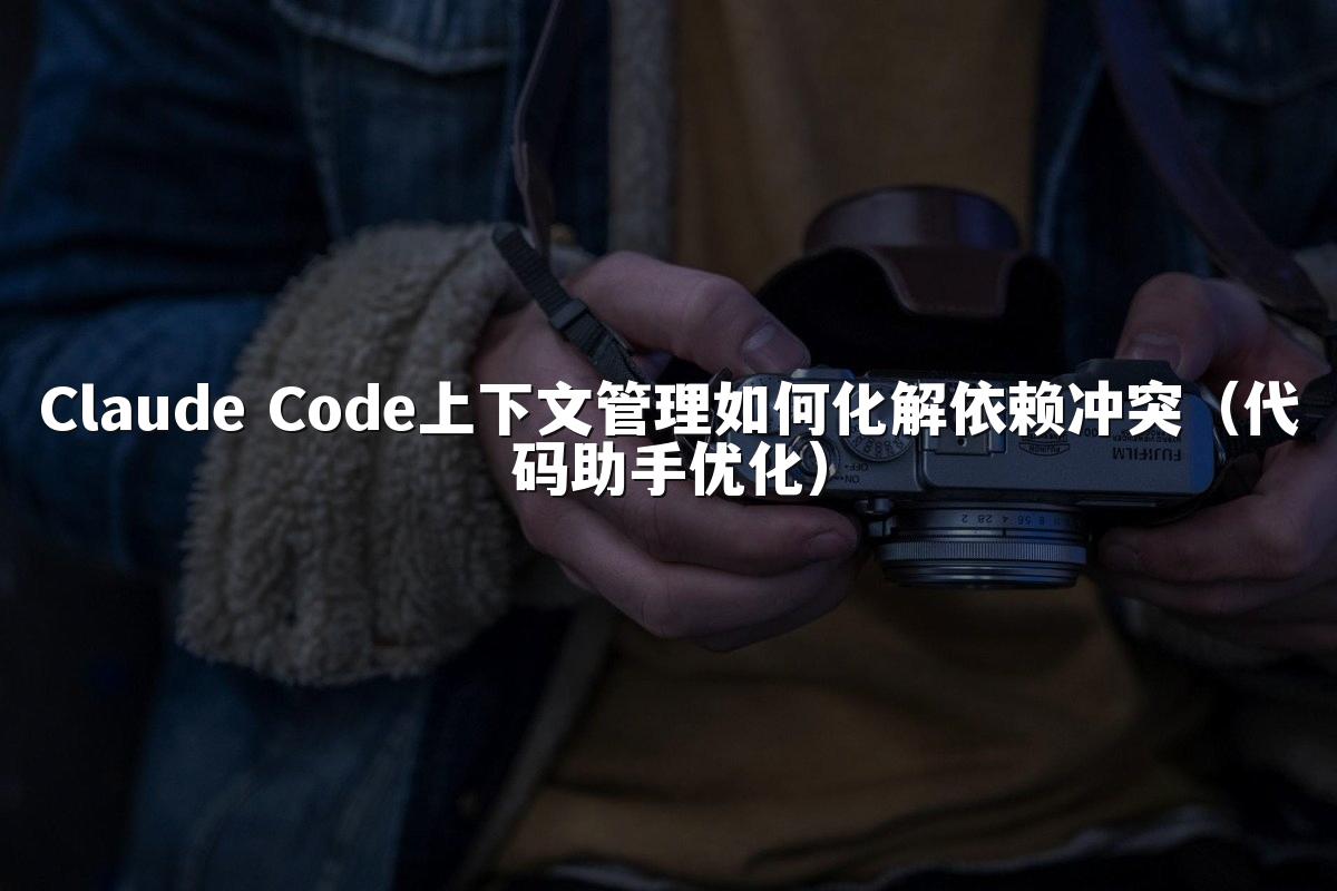 Claude Code上下文管理如何化解依赖冲突（代码助手优化）
