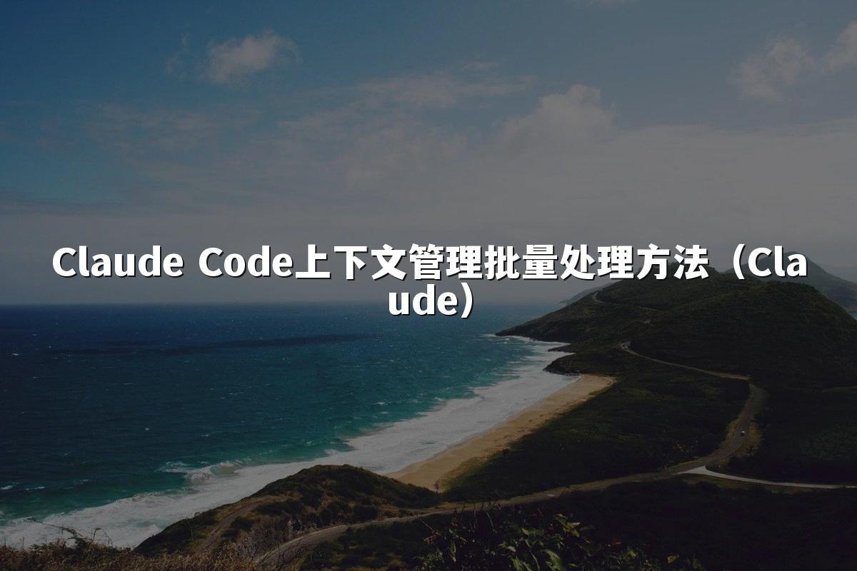 Claude Code上下文管理批量处理方法（Claude）