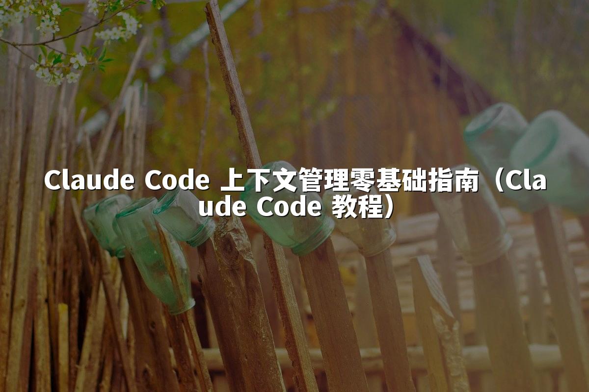 Claude Code 上下文管理零基础指南（Claude Code 教程）