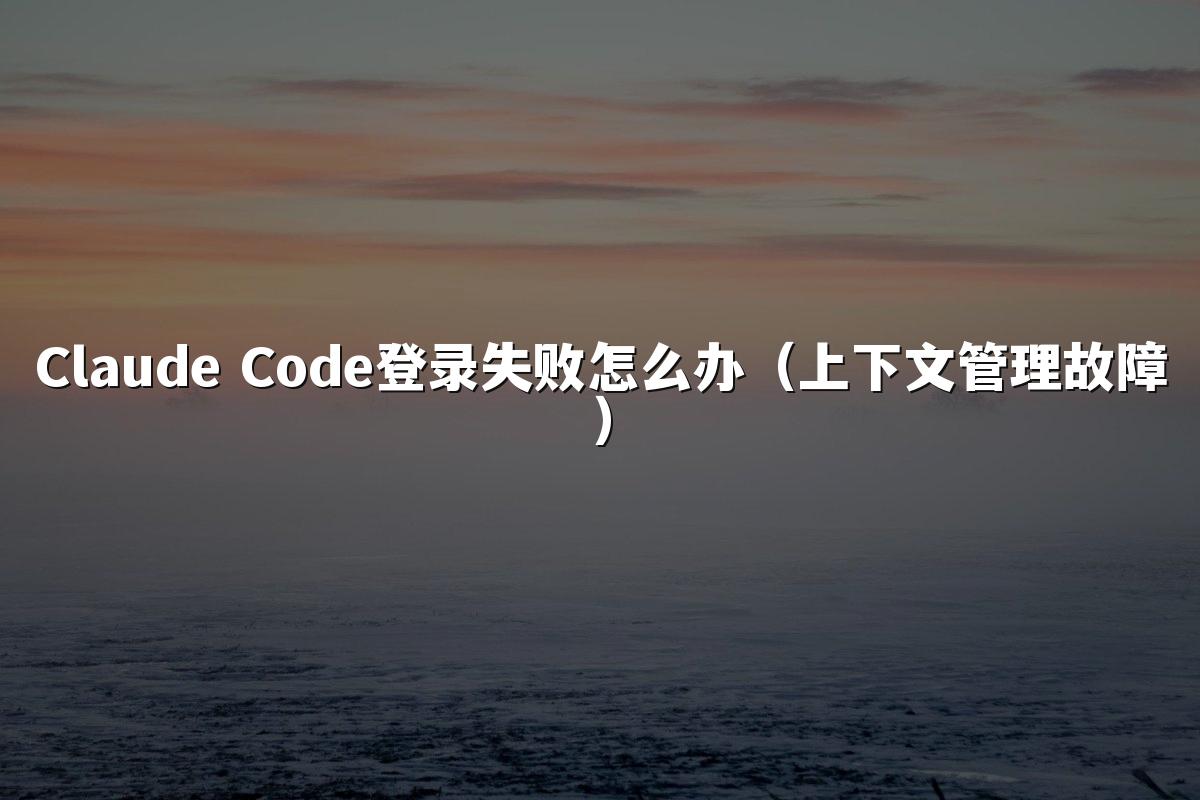 Claude Code登录失败怎么办（上下文管理故障）