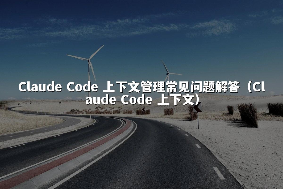 Claude Code 上下文管理常见问题解答（Claude Code 上下文）